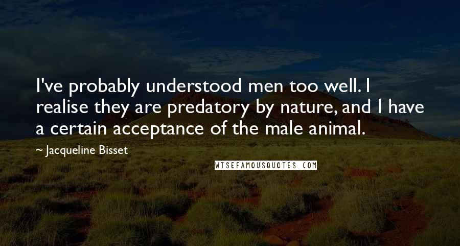 Jacqueline Bisset quotes: I've probably understood men too well. I realise they are predatory by nature, and I have a certain acceptance of the male animal.