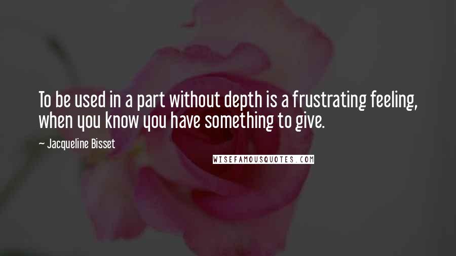 Jacqueline Bisset quotes: To be used in a part without depth is a frustrating feeling, when you know you have something to give.