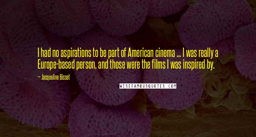 Jacqueline Bisset quotes: I had no aspirations to be part of American cinema ... I was really a Europe-based person, and those were the films I was inspired by.
