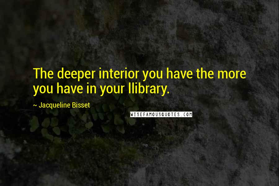 Jacqueline Bisset quotes: The deeper interior you have the more you have in your llibrary.