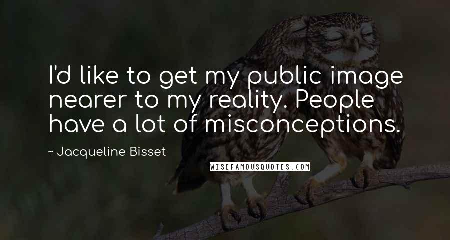 Jacqueline Bisset quotes: I'd like to get my public image nearer to my reality. People have a lot of misconceptions.