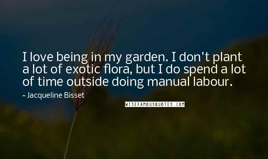 Jacqueline Bisset quotes: I love being in my garden. I don't plant a lot of exotic flora, but I do spend a lot of time outside doing manual labour.