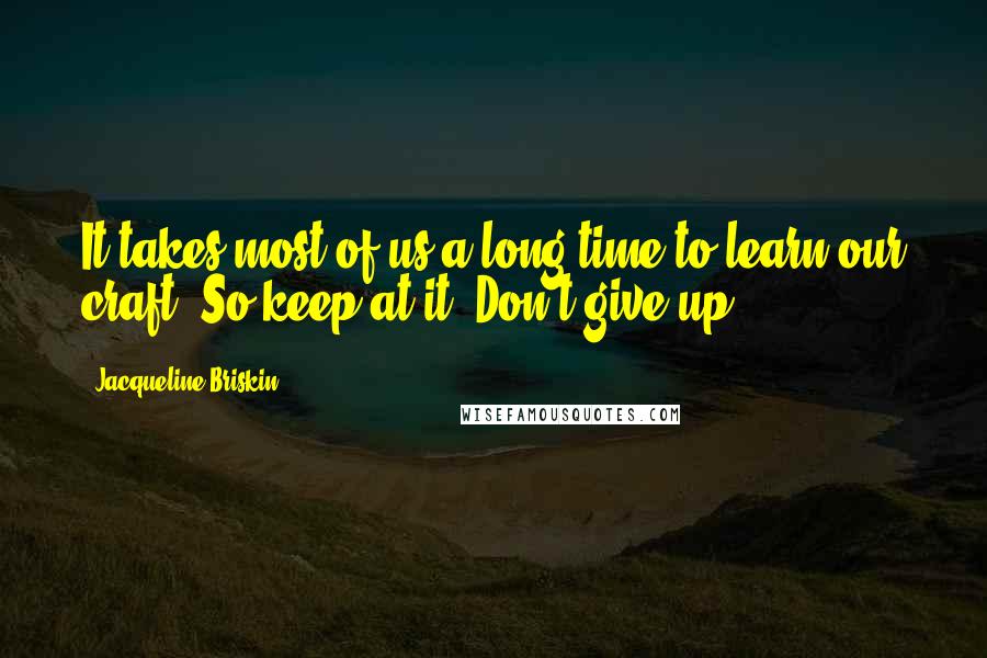 Jacqueline Briskin quotes: It takes most of us a long time to learn our craft. So keep at it. Don't give up.