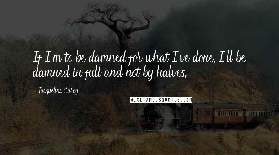 Jacqueline Carey quotes: If I'm to be damned for what I've done, I'll be damned in full and not by halves.