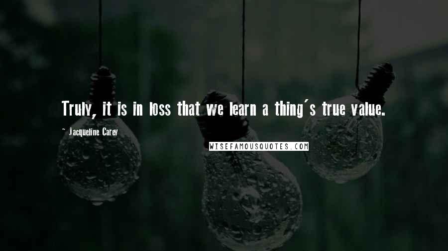 Jacqueline Carey quotes: Truly, it is in loss that we learn a thing's true value.