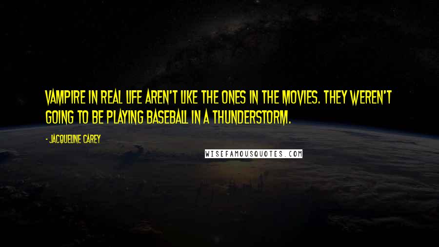 Jacqueline Carey quotes: Vampire in real life aren't like the ones in the movies. They weren't going to be playing baseball in a thunderstorm. Jacqueline Carey quotes: Vampire in real life aren't like the ones in the movies. They weren't going to be playing baseball in a thunderstorm.