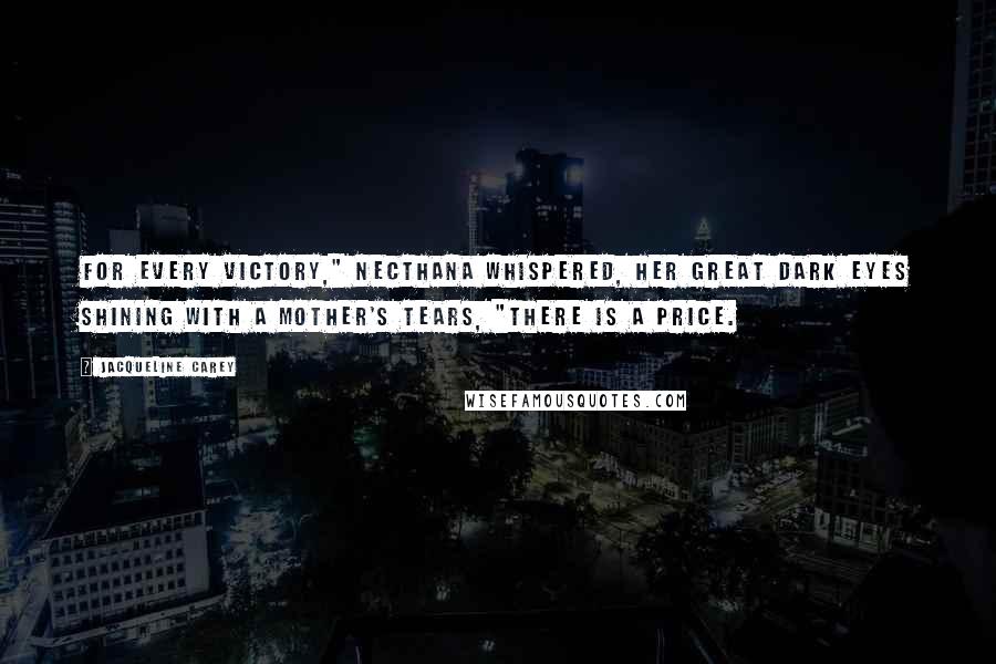 Jacqueline Carey quotes: For every victory," Necthana whispered, her great dark eyes shining with a mother's tears, "there is a price. Jacqueline Carey quotes: For every victory," Necthana whispered, her great dark eyes shining with a mother's tears, "there is a price.
