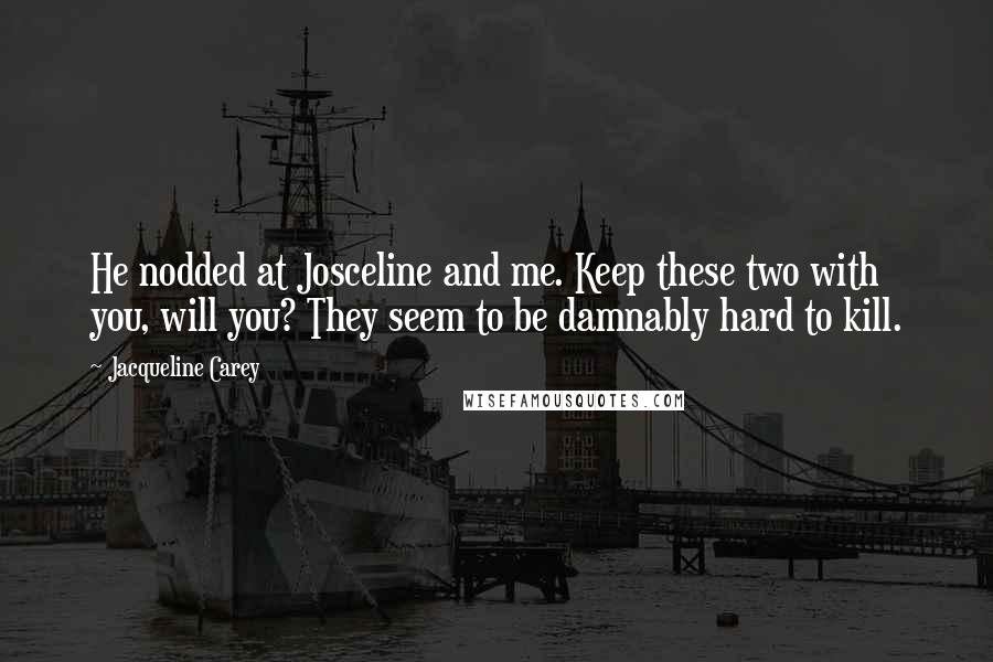 Jacqueline Carey quotes: He nodded at Josceline and me. Keep these two with you, will you? They seem to be damnably hard to kill.