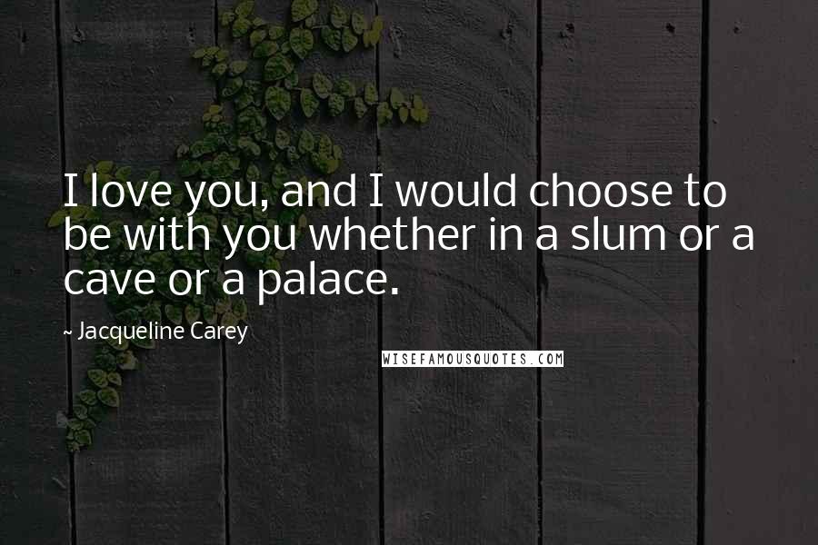 Jacqueline Carey quotes: I love you, and I would choose to be with you whether in a slum or a cave or a palace.