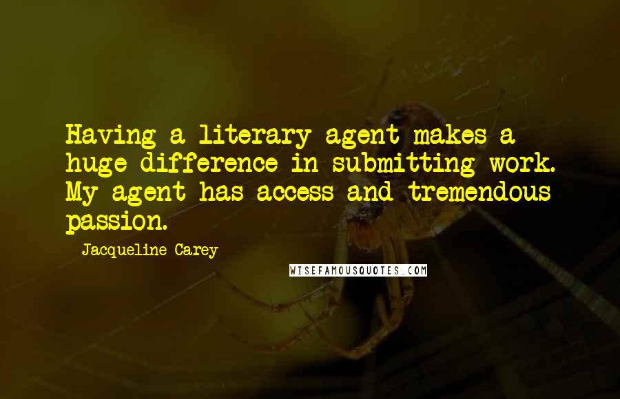 Jacqueline Carey quotes: Having a literary agent makes a huge difference in submitting work. My agent has access and tremendous passion.