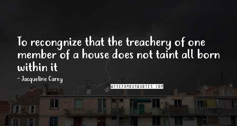 Jacqueline Carey quotes: To recongnize that the treachery of one member of a house does not taint all born within it