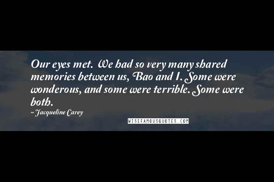 Jacqueline Carey quotes: Our eyes met. We had so very many shared memories between us, Bao and I. Some were wonderous, and some were terrible. Some were both. Jacqueline Carey quotes: Our eyes met. We had so very many shared memories between us, Bao and I. Some were wonderous, and some were terrible. Some were both.