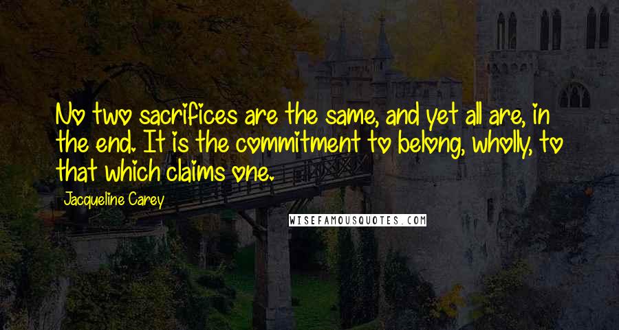 Jacqueline Carey quotes: No two sacrifices are the same, and yet all are, in the end. It is the commitment to belong, wholly, to that which claims one.