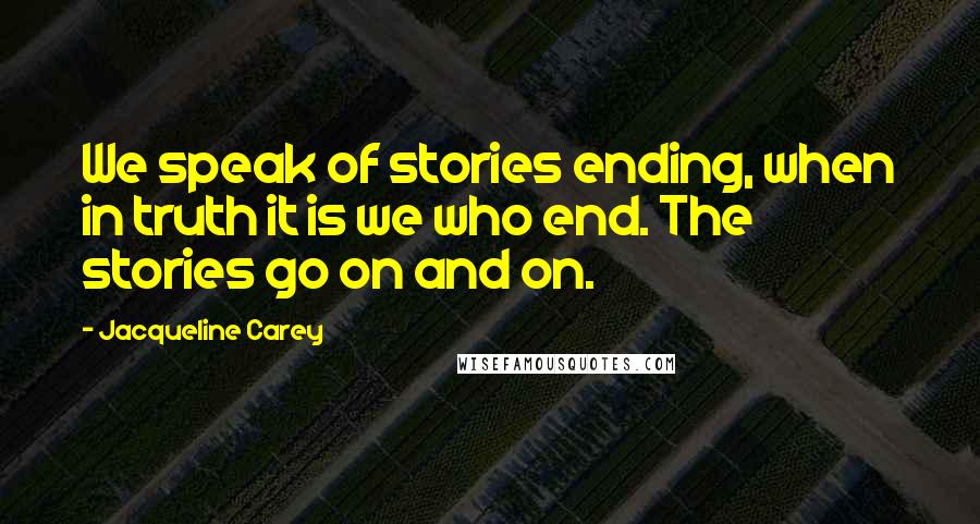 Jacqueline Carey quotes: We speak of stories ending, when in truth it is we who end. The stories go on and on.