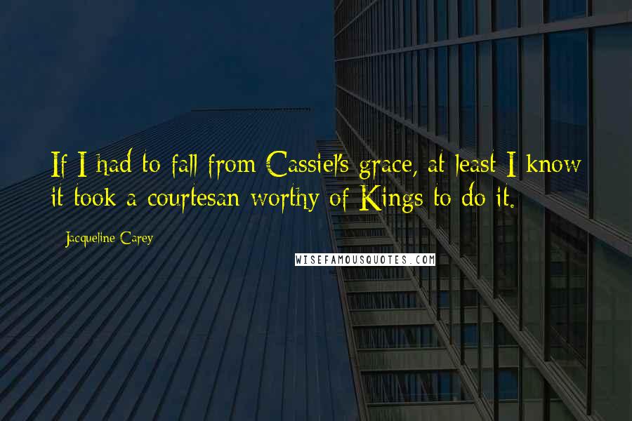 Jacqueline Carey quotes: If I had to fall from Cassiel's grace, at least I know it took a courtesan worthy of Kings to do it.
