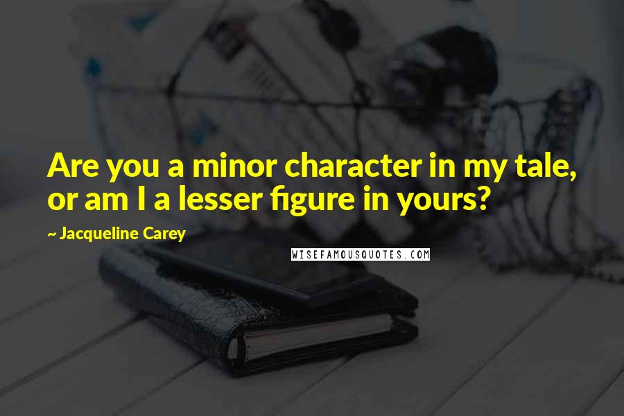 Jacqueline Carey quotes: Are you a minor character in my tale, or am I a lesser figure in yours?