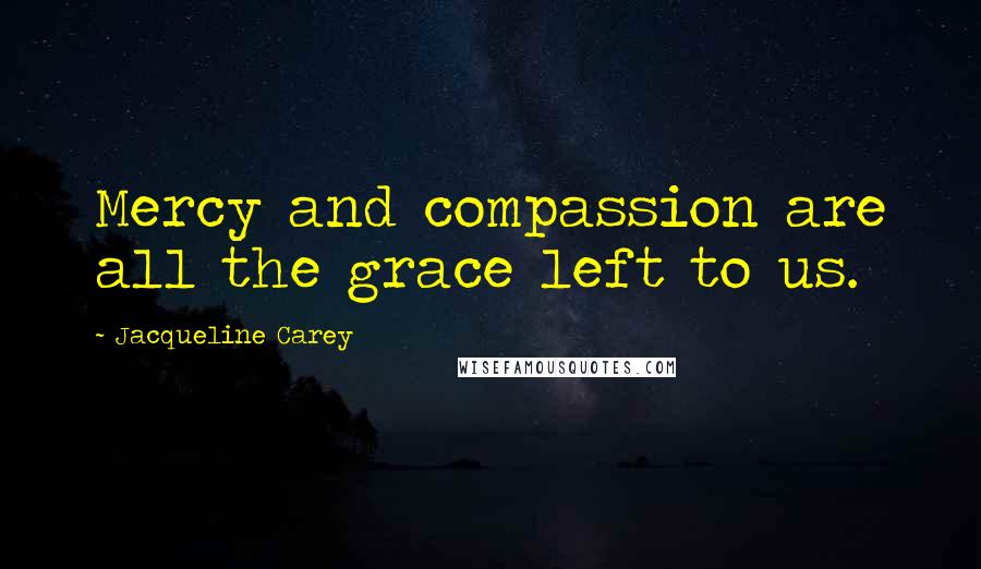 Jacqueline Carey quotes: Mercy and compassion are all the grace left to us.