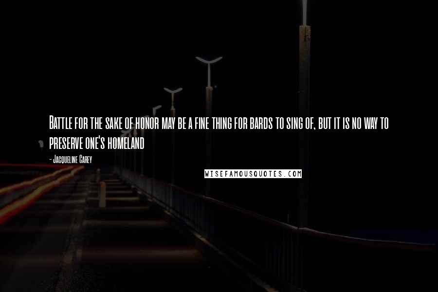 Jacqueline Carey quotes: Battle for the sake of honor may be a fine thing for bards to sing of, but it is no way to preserve one's homeland