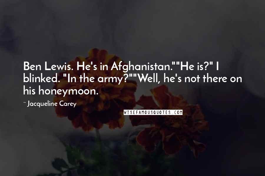 Jacqueline Carey quotes: Ben Lewis. He's in Afghanistan.""He is?" I blinked. "In the army?""Well, he's not there on his honeymoon. Jacqueline Carey quotes: Ben Lewis. He's in Afghanistan.""He is?" I blinked. "In the army?""Well, he's not there on his honeymoon.
