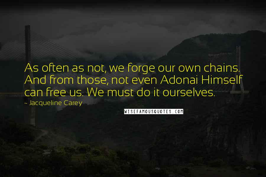 Jacqueline Carey quotes: As often as not, we forge our own chains. And from those, not even Adonai Himself can free us. We must do it ourselves.