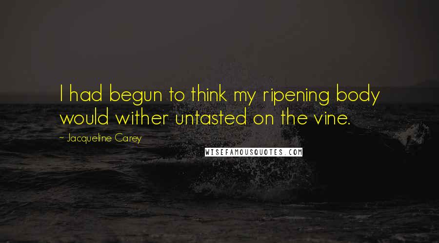 Jacqueline Carey quotes: I had begun to think my ripening body would wither untasted on the vine.