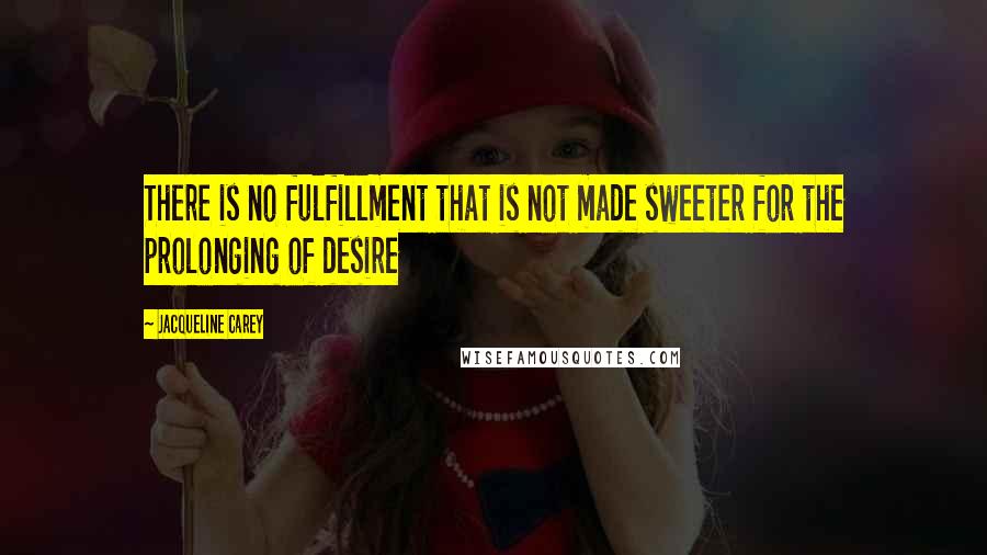 Jacqueline Carey quotes: There is no fulfillment that is not made sweeter for the prolonging of desire