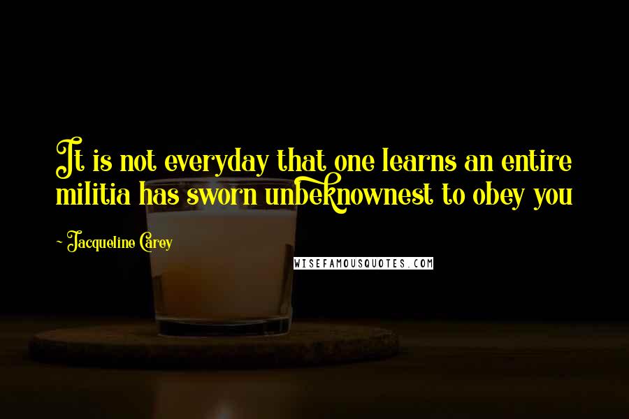 Jacqueline Carey quotes: It is not everyday that one learns an entire militia has sworn unbeknownest to obey you