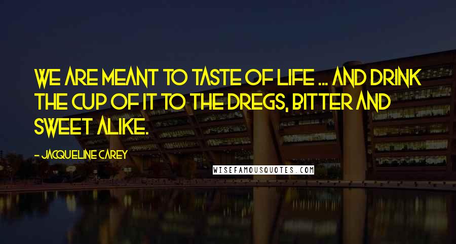 Jacqueline Carey quotes: We are meant to taste of life ... and drink the cup of it to the dregs, bitter and sweet alike.