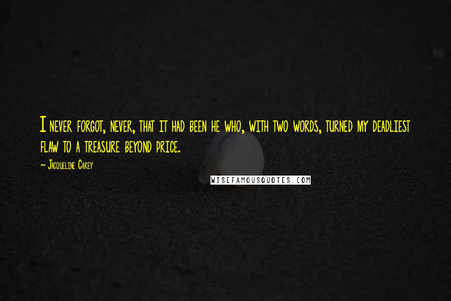 Jacqueline Carey quotes: I never forgot, never, that it had been he who, with two words, turned my deadliest flaw to a treasure beyond price.