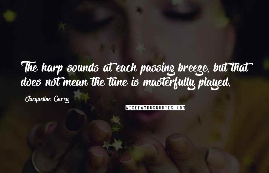 Jacqueline Carey quotes: The harp sounds at each passing breeze, but that does not mean the tune is masterfully played.