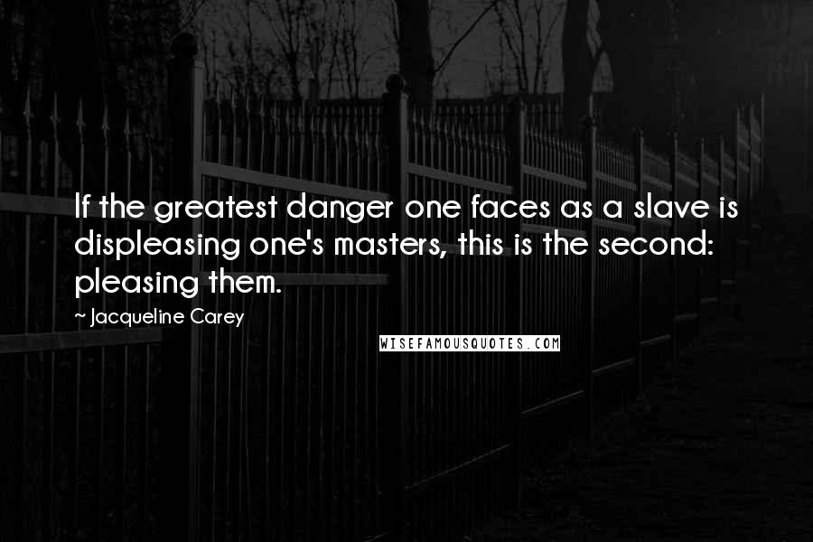 Jacqueline Carey quotes: If the greatest danger one faces as a slave is displeasing one's masters, this is the second: pleasing them.