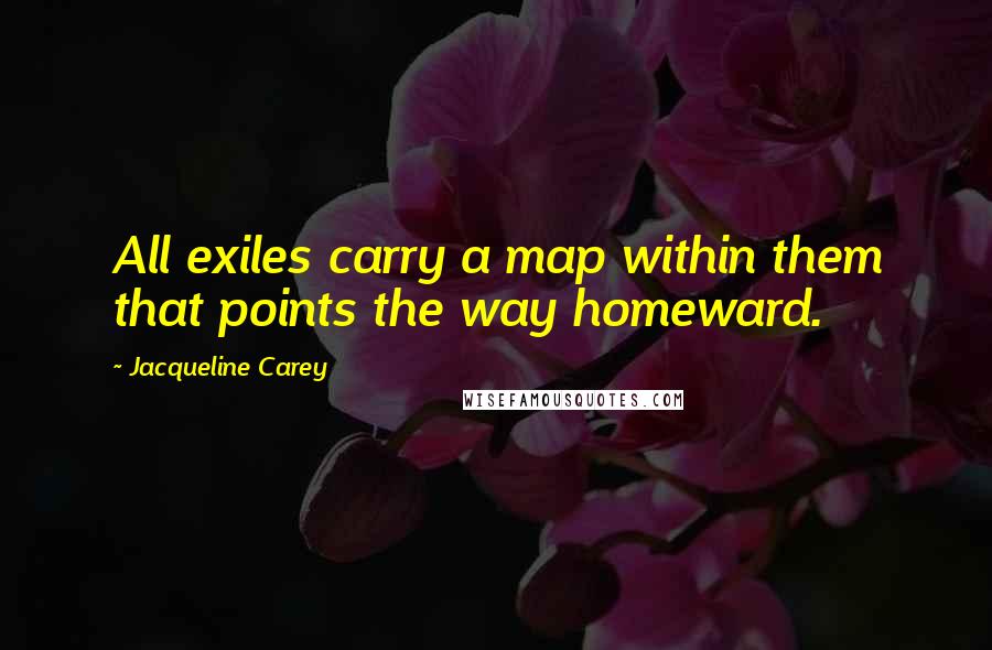 Jacqueline Carey quotes: All exiles carry a map within them that points the way homeward.