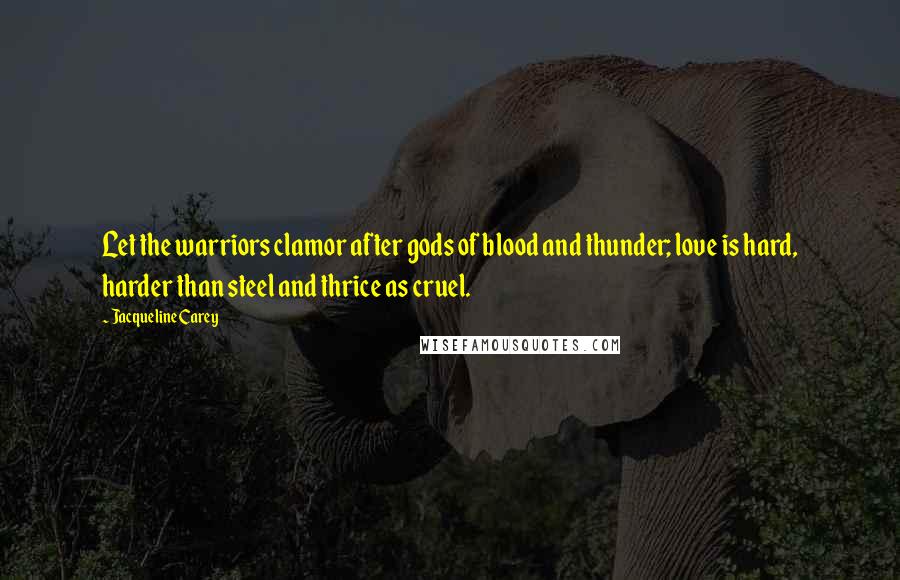 Jacqueline Carey quotes: Let the warriors clamor after gods of blood and thunder; love is hard, harder than steel and thrice as cruel. Jacqueline Carey quotes: Let the warriors clamor after gods of blood and thunder; love is hard, harder than steel and thrice as cruel.