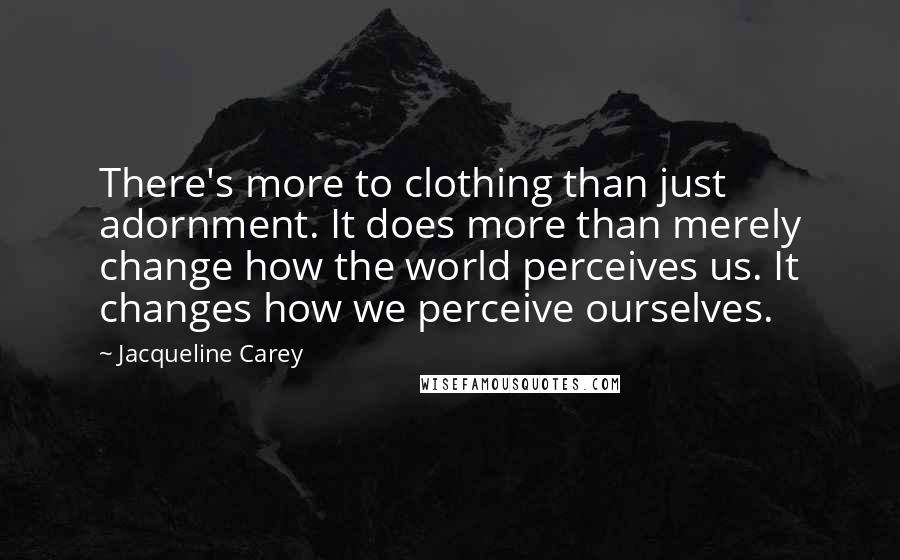 Jacqueline Carey quotes: There's more to clothing than just adornment. It does more than merely change how the world perceives us. It changes how we perceive ourselves. Jacqueline Carey quotes: There's more to clothing than just adornment. It does more than merely change how the world perceives us. It changes how we perceive ourselves.