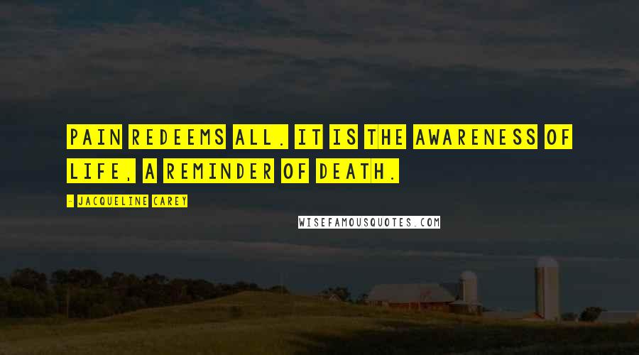 Jacqueline Carey quotes: Pain redeems all. It is the awareness of life, a reminder of death.