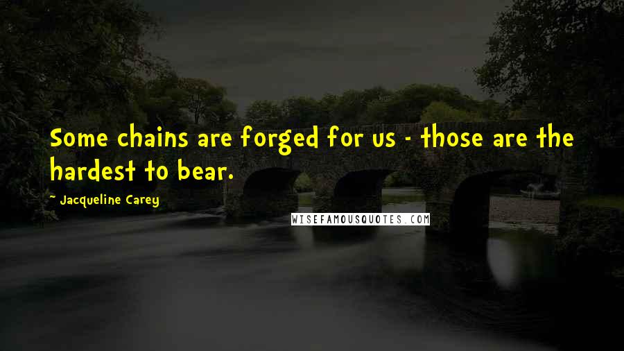 Jacqueline Carey quotes: Some chains are forged for us - those are the hardest to bear.