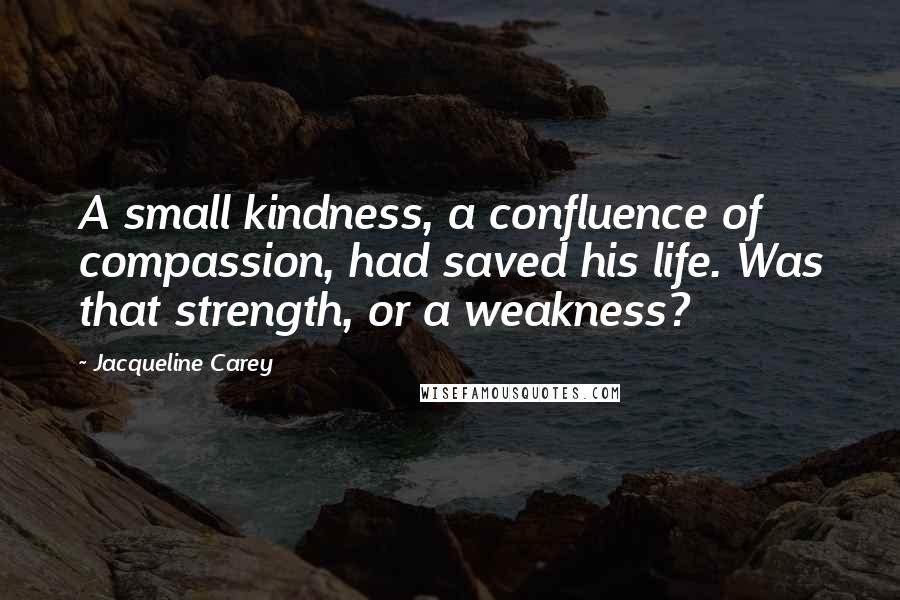 Jacqueline Carey quotes: A small kindness, a confluence of compassion, had saved his life. Was that strength, or a weakness?