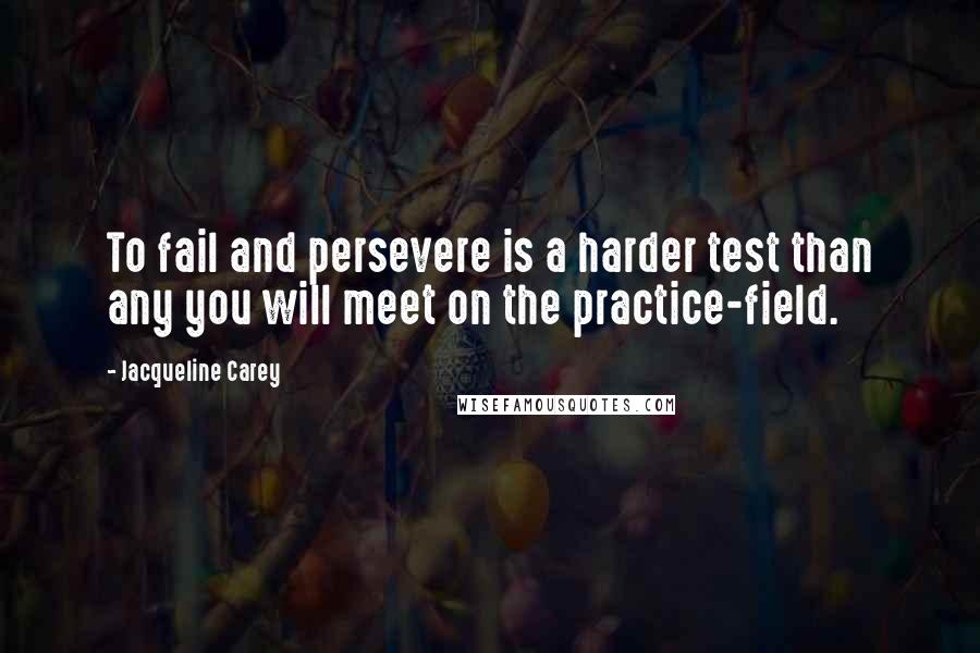 Jacqueline Carey quotes: To fail and persevere is a harder test than any you will meet on the practice-field.