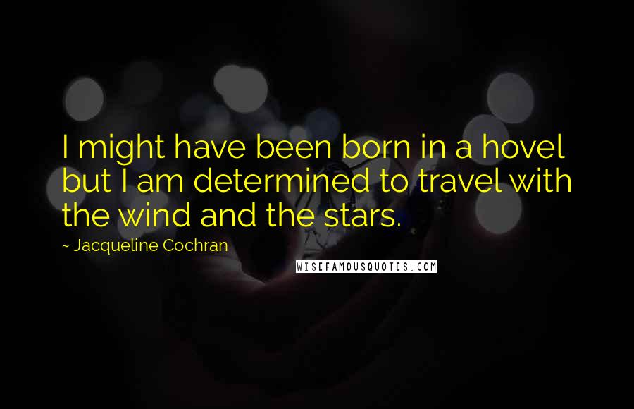 Jacqueline Cochran quotes: I might have been born in a hovel but I am determined to travel with the wind and the stars.