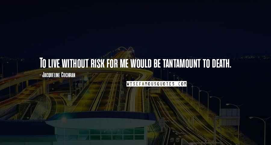 Jacqueline Cochran quotes: To live without risk for me would be tantamount to death.