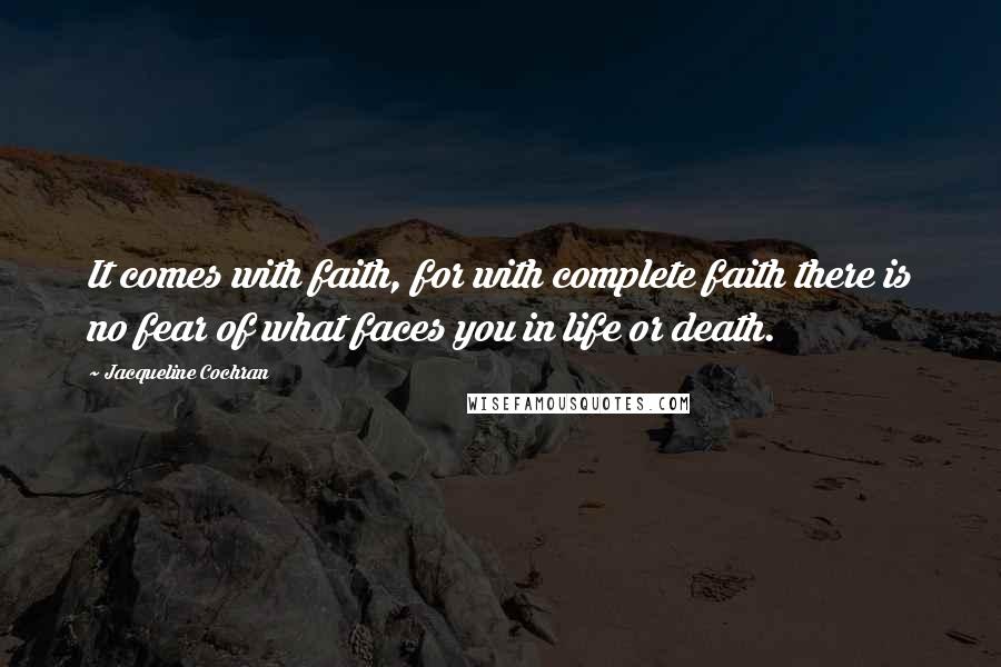 Jacqueline Cochran quotes: It comes with faith, for with complete faith there is no fear of what faces you in life or death.
