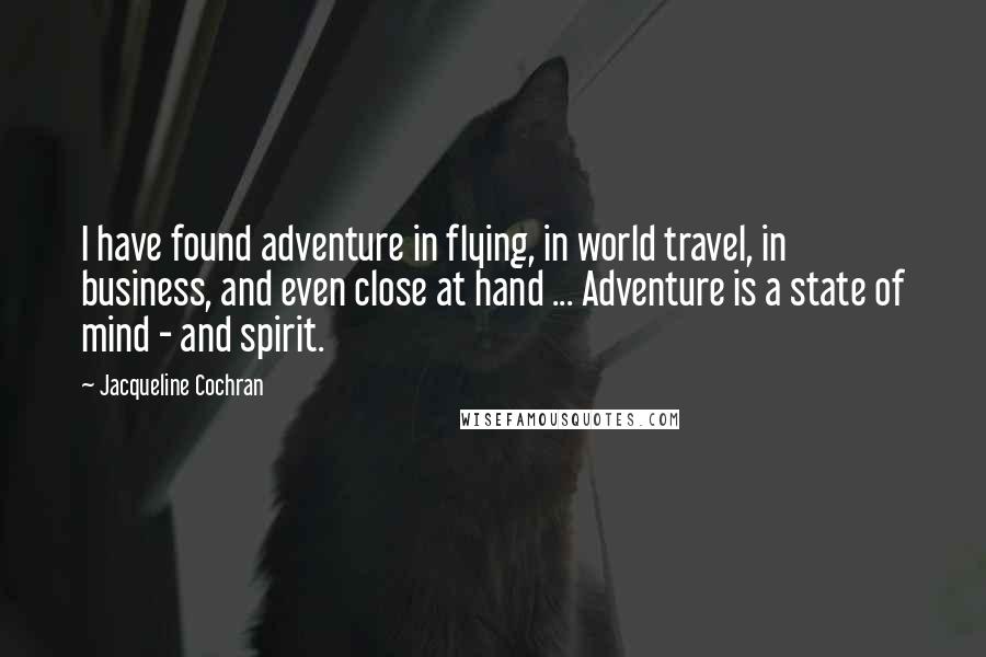 Jacqueline Cochran quotes: I have found adventure in flying, in world travel, in business, and even close at hand ... Adventure is a state of mind - and spirit.