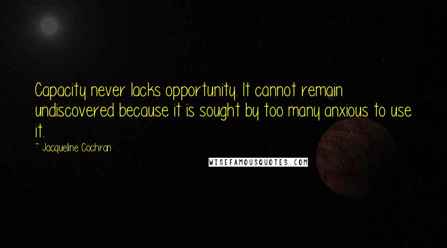 Jacqueline Cochran quotes: Capacity never lacks opportunity. It cannot remain undiscovered because it is sought by too many anxious to use it.