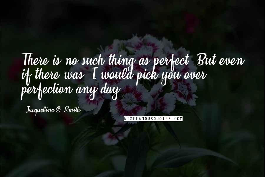 Jacqueline E. Smith quotes: There is no such thing as perfect. But even if there was, I would pick you over perfection any day. Jacqueline E. Smith quotes: There is no such thing as perfect. But even if there was, I would pick you over perfection any day.
