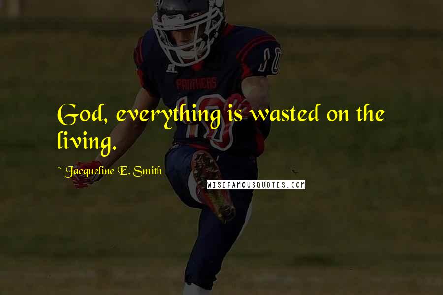 Jacqueline E. Smith quotes: God, everything is wasted on the living. Jacqueline E. Smith quotes: God, everything is wasted on the living.