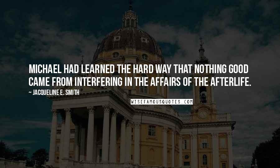 Jacqueline E. Smith quotes: Michael had learned the hard way that nothing good came from interfering in the affairs of the afterlife.