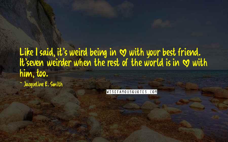 Jacqueline E. Smith quotes: Like I said, it's weird being in love with your best friend. It'seven weirder when the rest of the world is in love with him, too.