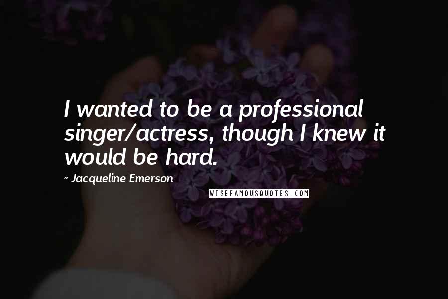 Jacqueline Emerson quotes: I wanted to be a professional singer/actress, though I knew it would be hard.