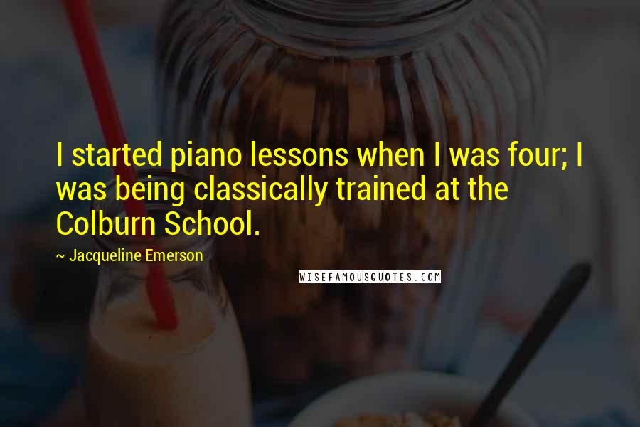 Jacqueline Emerson quotes: I started piano lessons when I was four; I was being classically trained at the Colburn School.