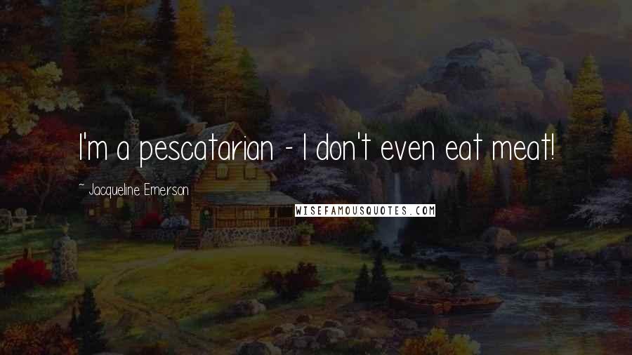 Jacqueline Emerson quotes: I'm a pescatarian - I don't even eat meat!